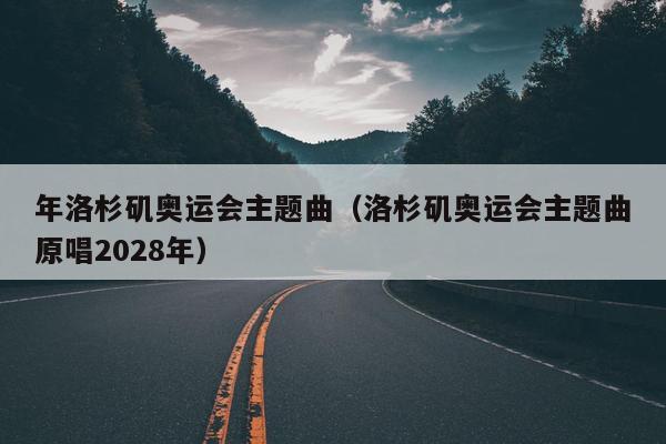 年洛杉矶奥运会主题曲（洛杉矶奥运会主题曲原唱2028年）