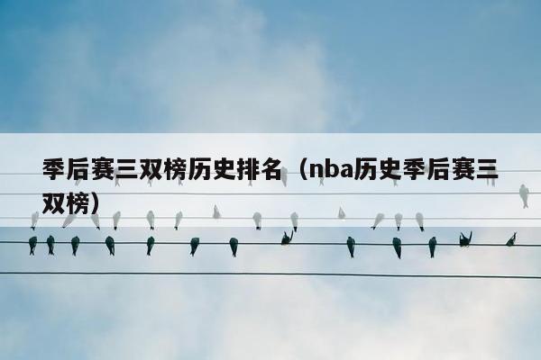 季后赛三双榜历史排名（nba历史季后赛三双榜）