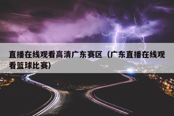 直播在线观看高清广东赛区（广东直播在线观看篮球比赛）