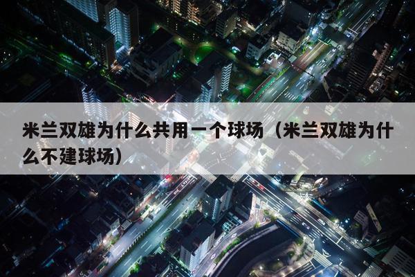 米兰双雄为什么共用一个球场（米兰双雄为什么不建球场）