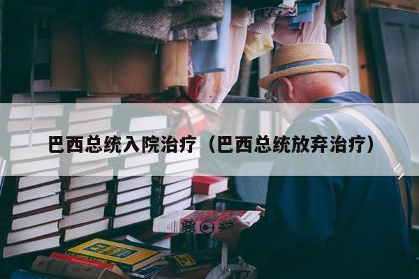 巴西总统入院治疗（巴西总统放弃治疗）