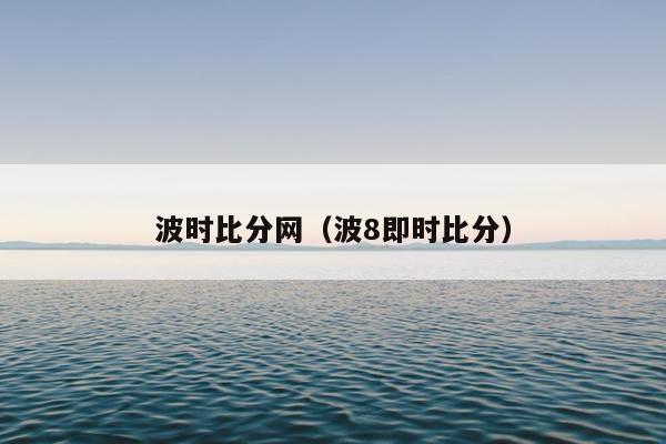 波时比分网（波8即时比分）