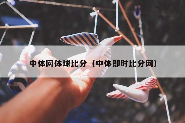 中体网体球比分（中体即时比分网）