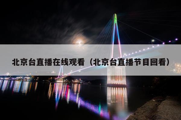 北京台直播在线观看（北京台直播节目回看）