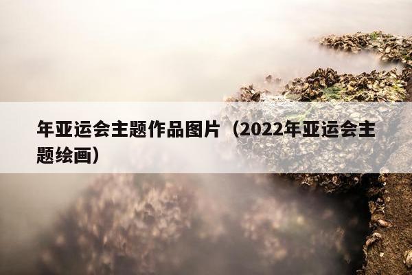 年亚运会主题作品图片（2022年亚运会主题绘画）