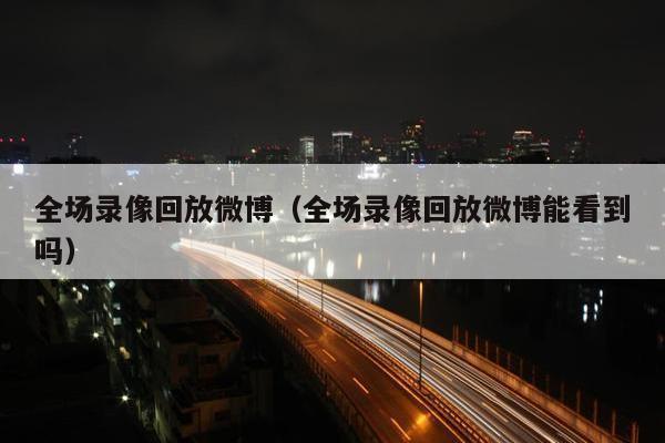 全场录像回放微博（全场录像回放微博能看到吗）