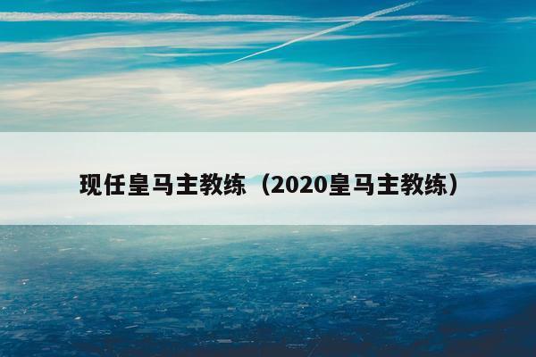 现任皇马主教练（2020皇马主教练）