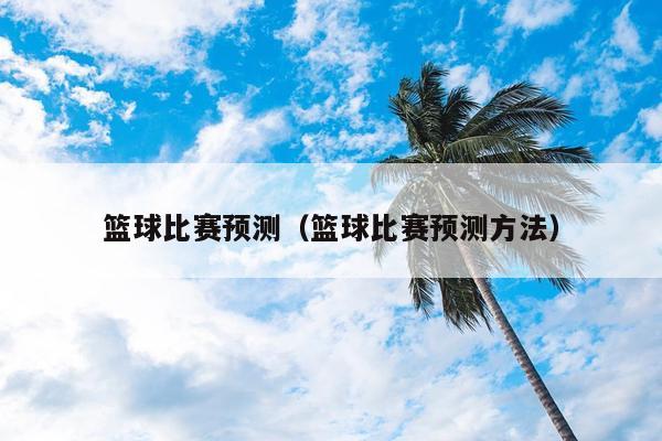 篮球比赛预测（篮球比赛预测方法）