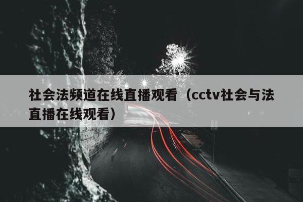 社会法频道在线直播观看（cctv社会与法直播在线观看）