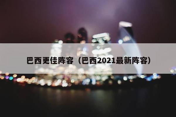 巴西更佳阵容（巴西2021最新阵容）