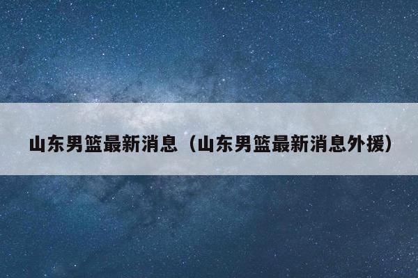 山东男篮最新消息（山东男篮最新消息外援）