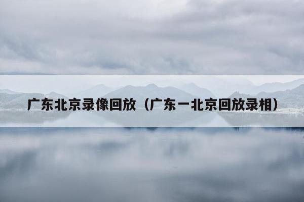 广东北京录像回放（广东一北京回放录相）