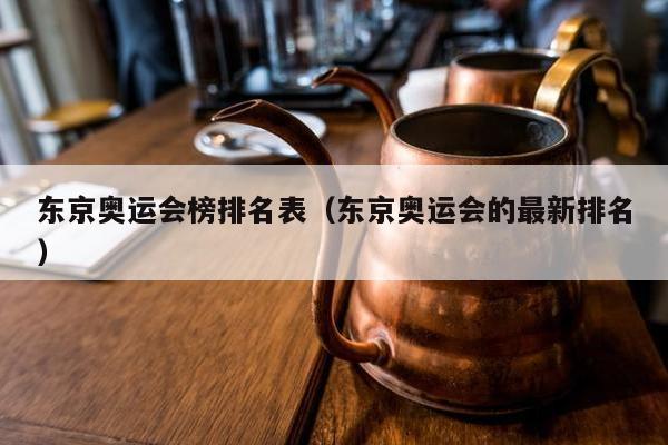 东京奥运会榜排名表（东京奥运会的最新排名）