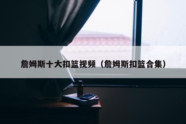 詹姆斯十大扣篮视频（詹姆斯扣篮合集）