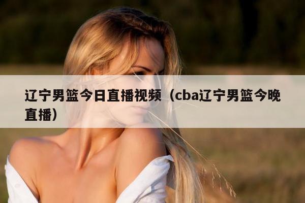 辽宁男篮今日直播视频（cba辽宁男篮今晚直播）