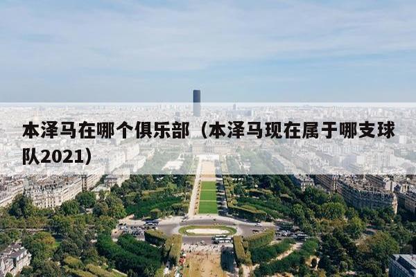 本泽马在哪个俱乐部（本泽马现在属于哪支球队2021）