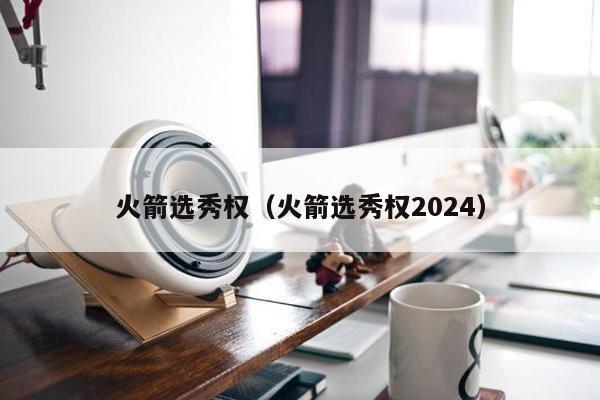 火箭选秀权（火箭选秀权2024）