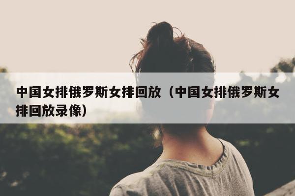 中国女排俄罗斯女排回放（中国女排俄罗斯女排回放录像）