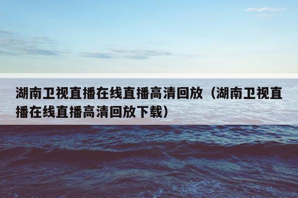 湖南卫视直播在线直播高清回放（湖南卫视直播在线直播高清回放下载）