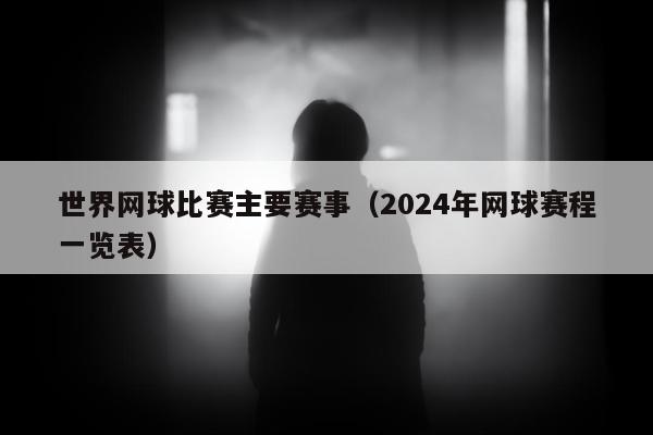 世界网球比赛主要赛事（2024年网球赛程一览表）