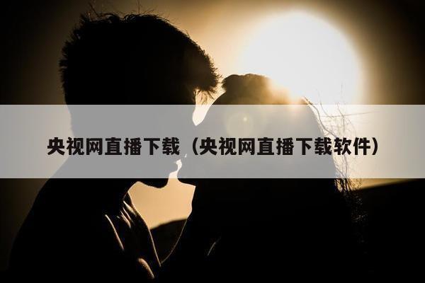 央视网直播下载（央视网直播下载软件）