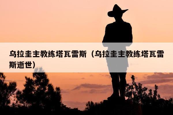 乌拉圭主教练塔瓦雷斯（乌拉圭主教练塔瓦雷斯逝世）