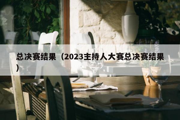 总决赛结果（2023主持人大赛总决赛结果）