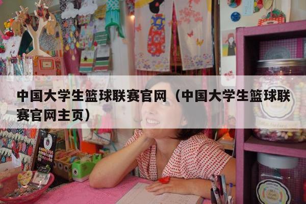 中国大学生篮球联赛官网（中国大学生篮球联赛官网主页）