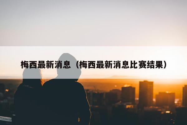 梅西最新消息（梅西最新消息比赛结果）