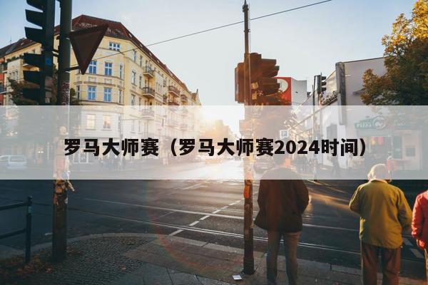 罗马大师赛（罗马大师赛2024时间）