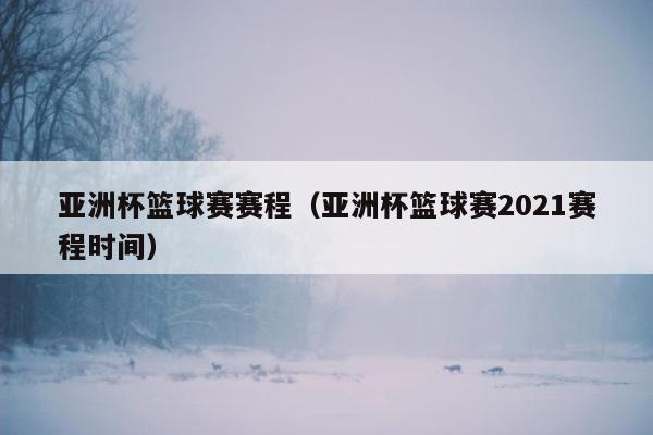 亚洲杯篮球赛赛程（亚洲杯篮球赛2021赛程时间）