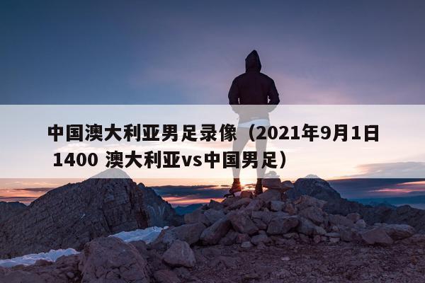 中国澳大利亚男足录像（2021年9月1日 1400 澳大利亚vs中国男足）