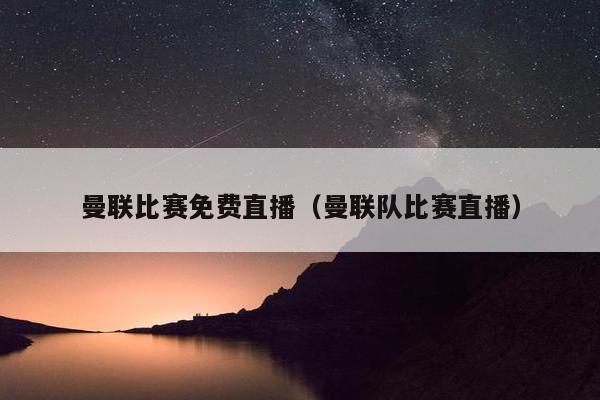 曼联比赛免费直播（曼联队比赛直播）