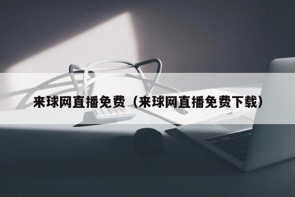 来球网直播免费（来球网直播免费下载）