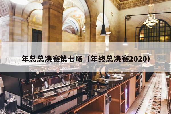 年总总决赛第七场（年终总决赛2020）