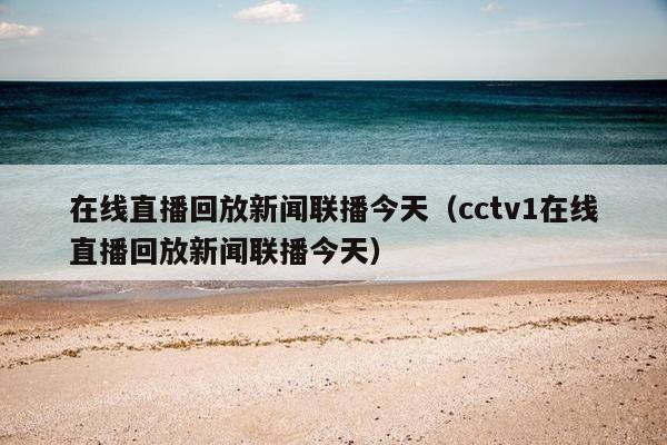 在线直播回放新闻联播今天（cctv1在线直播回放新闻联播今天）