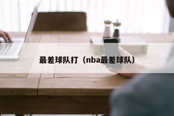 最差球队打（nba最差球队）