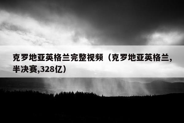 克罗地亚英格兰完整视频（克罗地亚英格兰,半决赛,328亿）