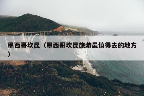 墨西哥坎昆（墨西哥坎昆旅游最值得去的地方）