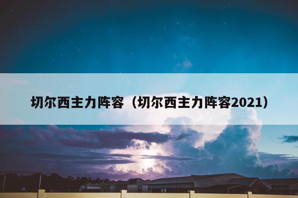 切尔西主力阵容（切尔西主力阵容2021）