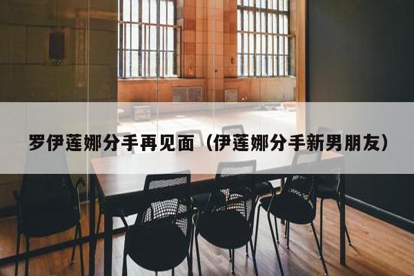 罗伊莲娜分手再见面（伊莲娜分手新男朋友）