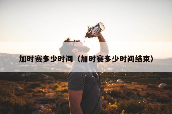 加时赛多少时间（加时赛多少时间结束）