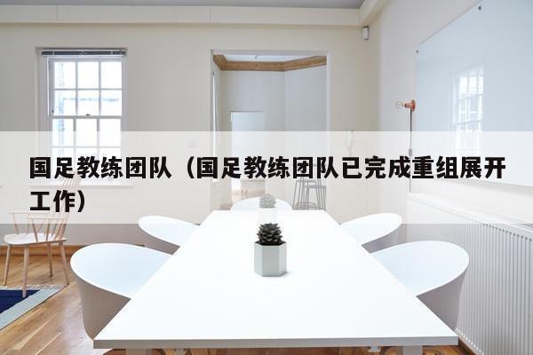 国足教练团队（国足教练团队已完成重组展开工作）