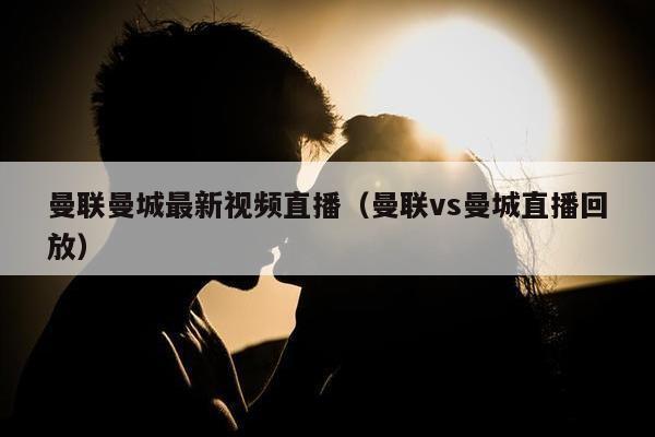 曼联曼城最新视频直播（曼联vs曼城直播回放）