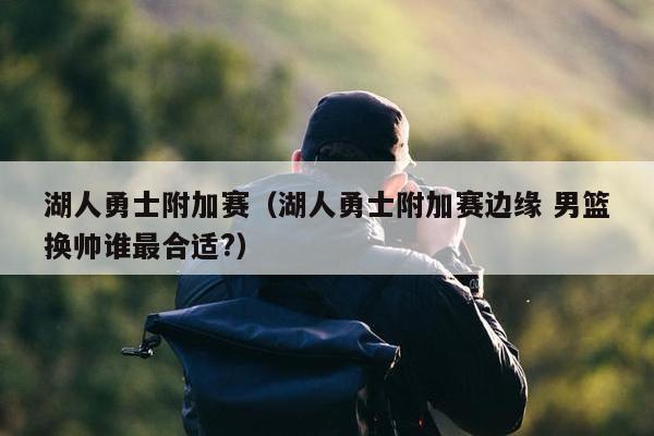 湖人勇士附加赛（湖人勇士附加赛边缘 男篮换帅谁最合适?）