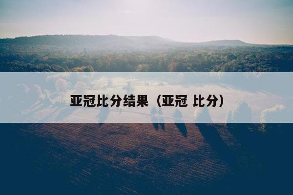 亚冠比分结果（亚冠 比分）