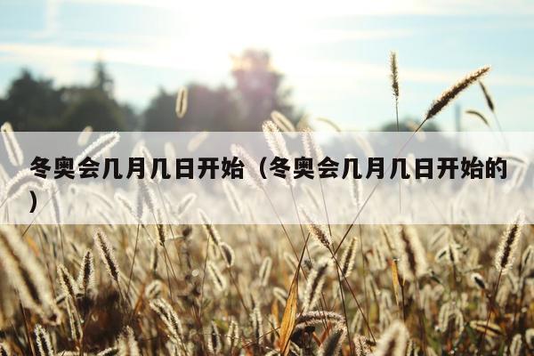 冬奥会几月几日开始（冬奥会几月几日开始的）