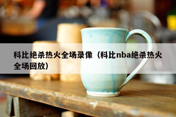 科比绝杀热火全场录像（科比nba绝杀热火全场回放）