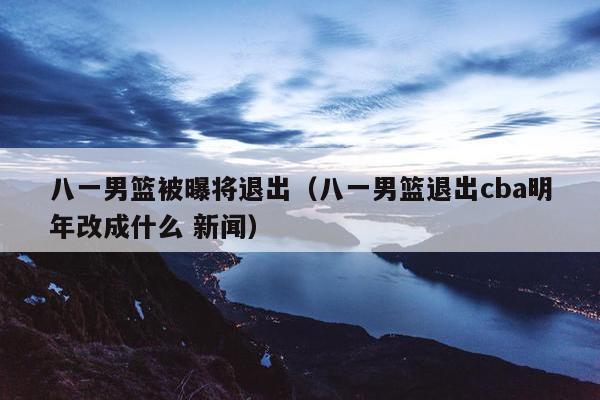 八一男篮被曝将退出（八一男篮退出cba明年改成什么 新闻）