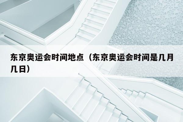 东京奥运会时间地点（东京奥运会时间是几月几日）